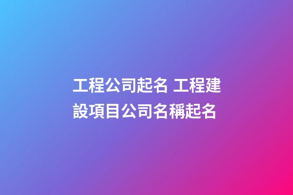 工程公司起名 工程建設項目公司名稱起名-第1張-公司起名-玄機派